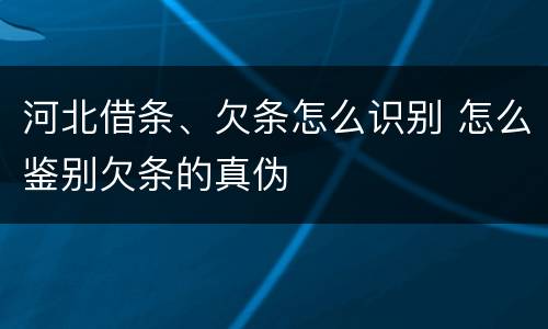 河北借条、欠条怎么识别 怎么鉴别欠条的真伪