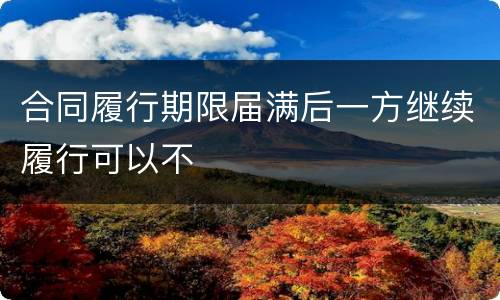 合同履行期限届满后一方继续履行可以不