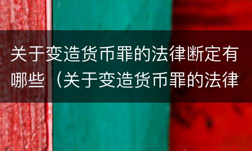 关于变造货币罪的法律断定有哪些（关于变造货币罪的法律断定有哪些问题）