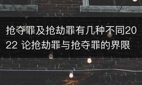 抢夺罪及抢劫罪有几种不同2022 论抢劫罪与抢夺罪的界限