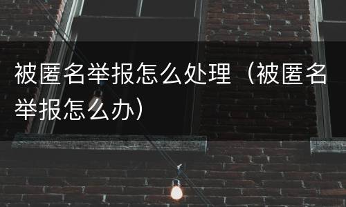 被匿名举报怎么处理（被匿名举报怎么办）