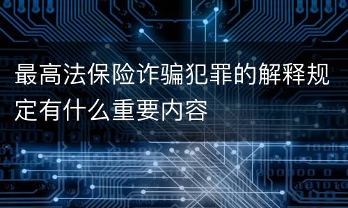最高法保险诈骗犯罪的解释规定有什么重要内容