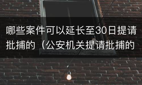 哪些案件可以延长至30日提请批捕的（公安机关提请批捕的时间可以延长30日的是）