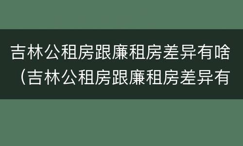 吉林公租房跟廉租房差异有啥（吉林公租房跟廉租房差异有啥区别）