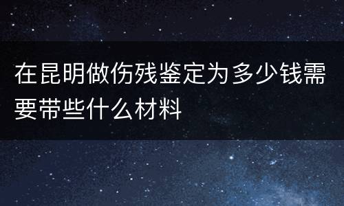在昆明做伤残鉴定为多少钱需要带些什么材料