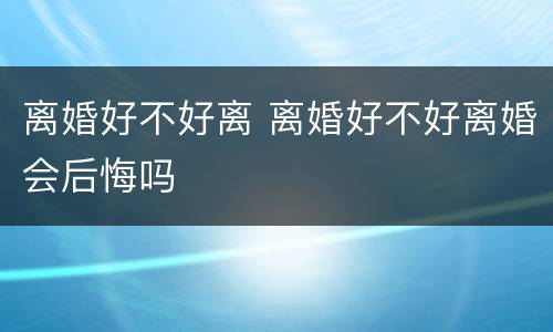离婚好不好离 离婚好不好离婚会后悔吗