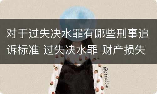 对于过失决水罪有哪些刑事追诉标准 过失决水罪 财产损失标准