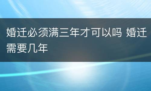 婚迁必须满三年才可以吗 婚迁需要几年
