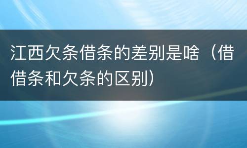 江西欠条借条的差别是啥（借借条和欠条的区别）
