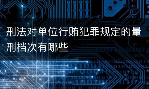 刑法对单位行贿犯罪规定的量刑档次有哪些