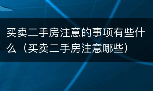 买卖二手房注意的事项有些什么（买卖二手房注意哪些）