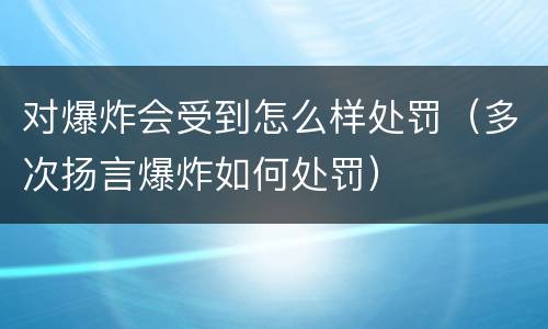 对爆炸会受到怎么样处罚（多次扬言爆炸如何处罚）