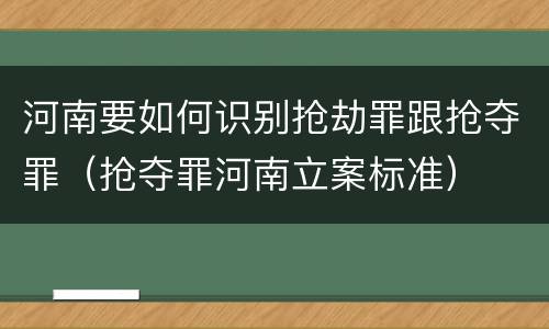 河南要如何识别抢劫罪跟抢夺罪（抢夺罪河南立案标准）