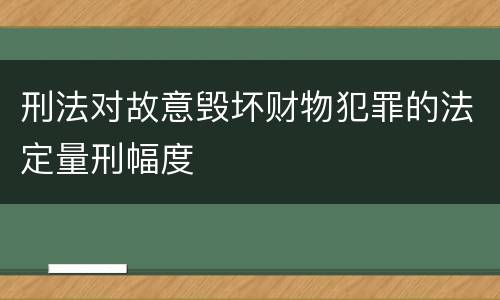 刑法对故意毁坏财物犯罪的法定量刑幅度