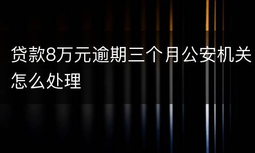 贷款8万元逾期三个月公安机关怎么处理