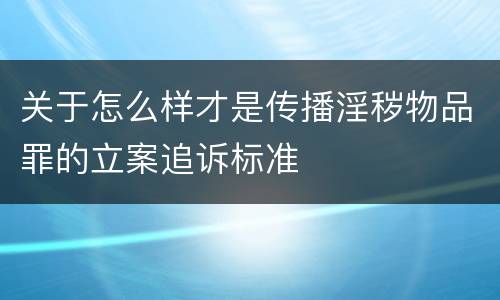 关于怎么样才是传播淫秽物品罪的立案追诉标准