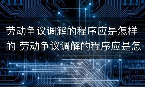 劳动争议调解的程序应是怎样的 劳动争议调解的程序应是怎样的流程