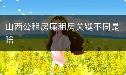 山西公租房廉租房关键不同是啥