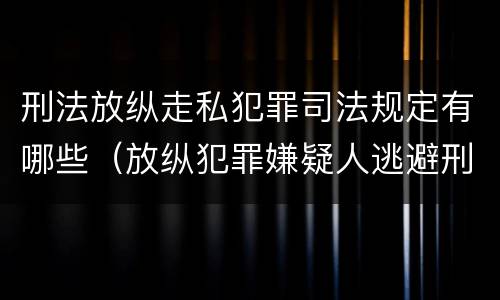刑法放纵走私犯罪司法规定有哪些（放纵犯罪嫌疑人逃避刑事责任）