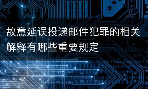 故意延误投递邮件犯罪的相关解释有哪些重要规定