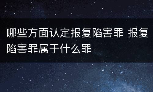 哪些方面认定报复陷害罪 报复陷害罪属于什么罪
