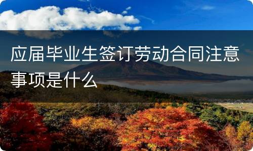 应届毕业生签订劳动合同注意事项是什么