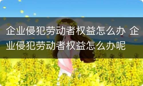 企业侵犯劳动者权益怎么办 企业侵犯劳动者权益怎么办呢