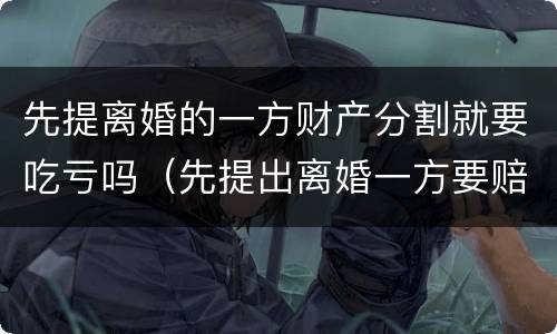 先提离婚的一方财产分割就要吃亏吗（先提出离婚一方要赔偿吗）