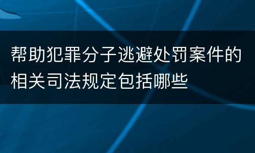 帮助犯罪分子逃避处罚案件的相关司法规定包括哪些