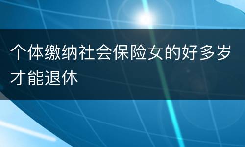 个体缴纳社会保险女的好多岁才能退休