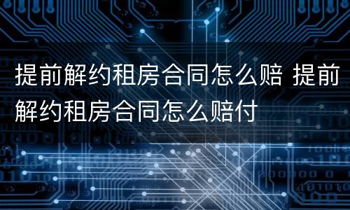 提前解约租房合同怎么赔 提前解约租房合同怎么赔付