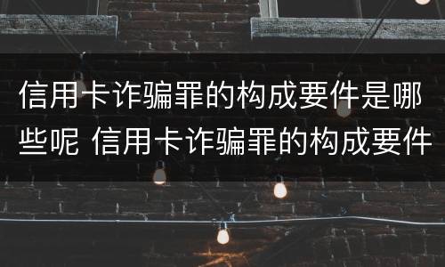 信用卡诈骗罪的构成要件是哪些呢 信用卡诈骗罪的构成要件是哪些呢图片