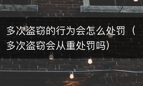 多次盗窃的行为会怎么处罚（多次盗窃会从重处罚吗）