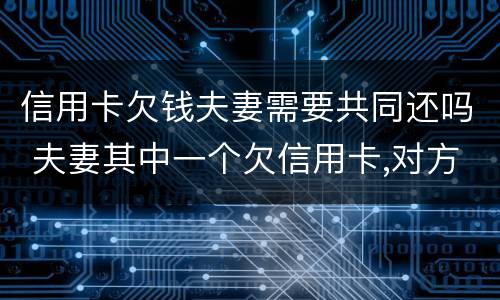 信用卡欠钱夫妻需要共同还吗 夫妻其中一个欠信用卡,对方需要帮还吗?
