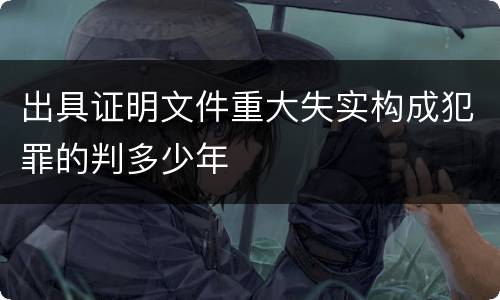 出具证明文件重大失实构成犯罪的判多少年