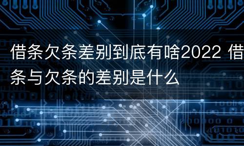 借条欠条差别到底有啥2022 借条与欠条的差别是什么