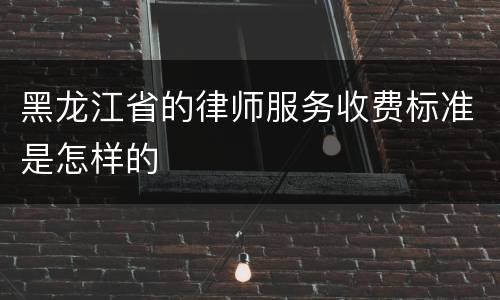 黑龙江省的律师服务收费标准是怎样的