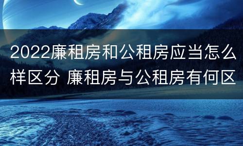 2022廉租房和公租房应当怎么样区分 廉租房与公租房有何区别