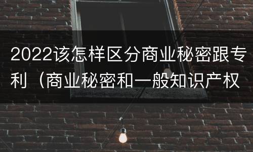 2022该怎样区分商业秘密跟专利（商业秘密和一般知识产权的区别）