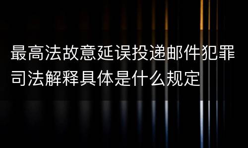 最高法故意延误投递邮件犯罪司法解释具体是什么规定