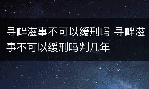 寻衅滋事不可以缓刑吗 寻衅滋事不可以缓刑吗判几年