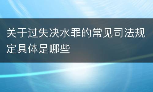 关于过失决水罪的常见司法规定具体是哪些