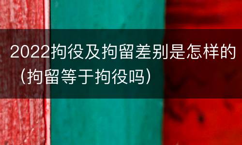 2022拘役及拘留差别是怎样的（拘留等于拘役吗）
