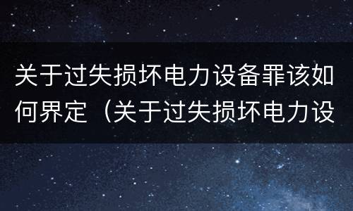 关于过失损坏电力设备罪该如何界定（关于过失损坏电力设备罪该如何界定标准）