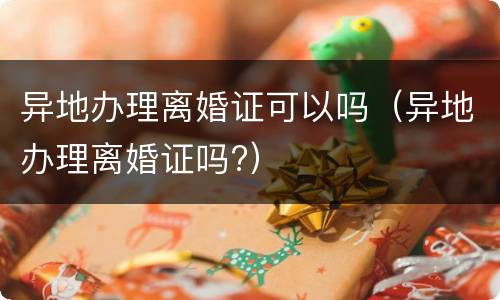 异地办理离婚证可以吗（异地办理离婚证吗?）