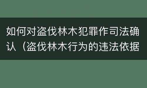 如何对盗伐林木犯罪作司法确认（盗伐林木行为的违法依据）
