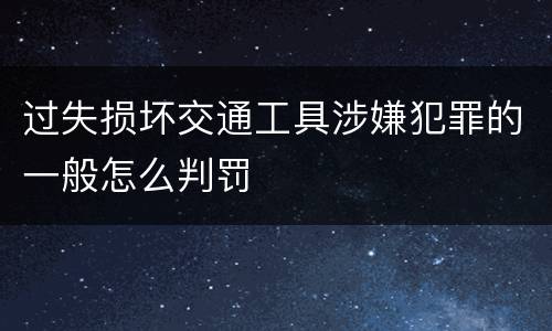 过失损坏交通工具涉嫌犯罪的一般怎么判罚