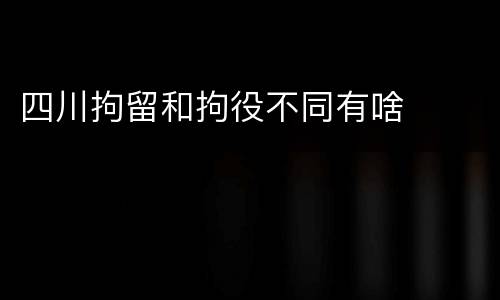 四川拘留和拘役不同有啥