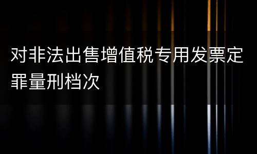 对非法出售增值税专用发票定罪量刑档次