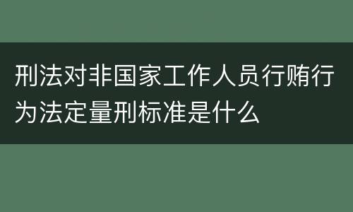 刑法对非国家工作人员行贿行为法定量刑标准是什么